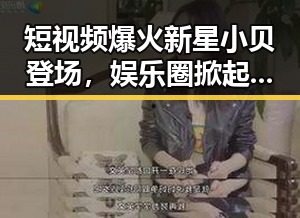 短视频爆火新星小贝登场，娱乐圈掀起又一波吃瓜热潮！
