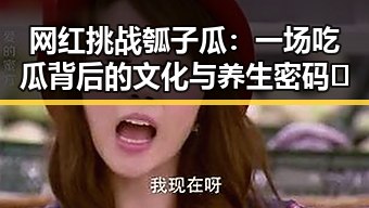 网红挑战瓠子瓜：一场吃瓜背后的文化与养生密码🔍