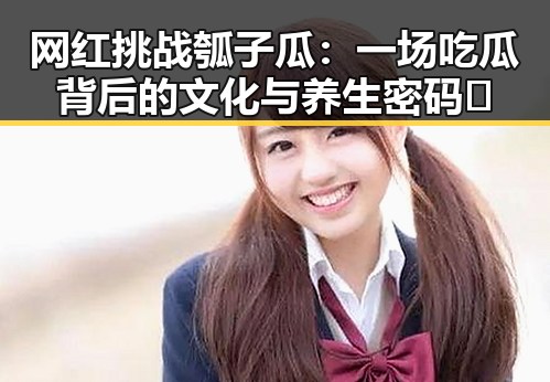 网红挑战瓠子瓜：一场吃瓜背后的文化与养生密码🔍
