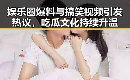 娱乐圈爆料与搞笑视频引发热议，吃瓜文化持续升温